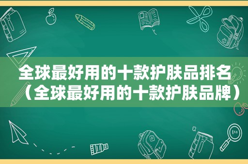 全球最好用的十款护肤品排名（全球最好用的十款护肤品牌）