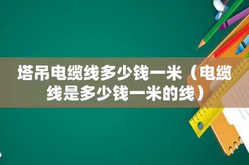 塔吊电缆线多少钱一米（电缆线是多少钱一米的线）