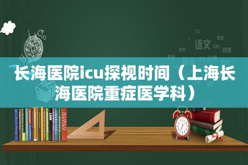 长海医院icu探视时间（上海长海医院重症医学科）