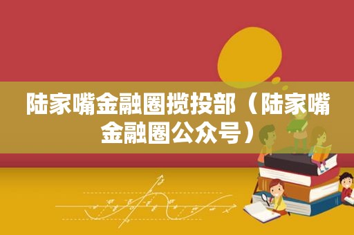 陆家嘴金融圈揽投部（陆家嘴金融圈公众号）