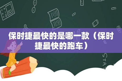 保时捷最快的是哪一款（保时捷最快的跑车）