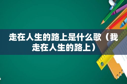 走在人生的路上是什么歌（我走在人生的路上）