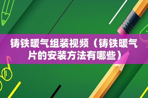 铸铁暖气组装视频（铸铁暖气片的安装方法有哪些）