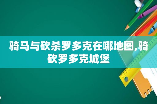 骑马与砍杀罗多克在哪地图,骑砍罗多克城堡