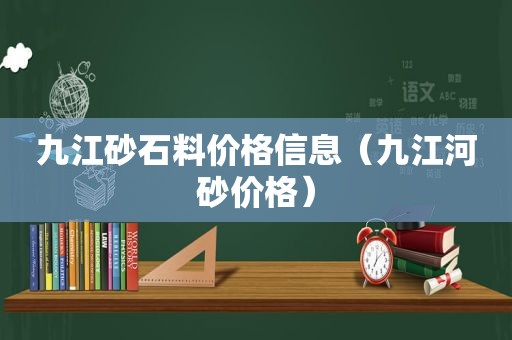 九江砂石料价格信息（九江河砂价格）