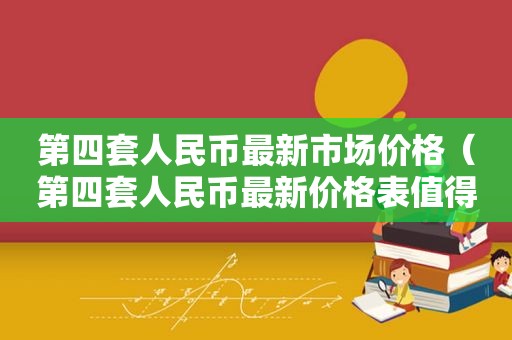 第四套人民币最新市场价格（第四套人民币最新价格表值得一看）