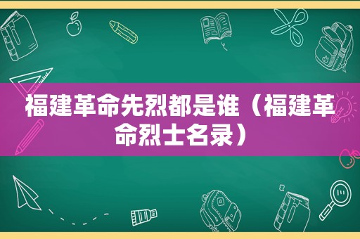 福建革命先烈都是谁（福建革命烈士名录）