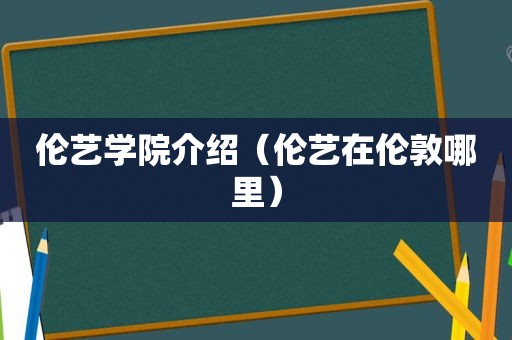 伦艺学院介绍（伦艺在伦敦哪里）