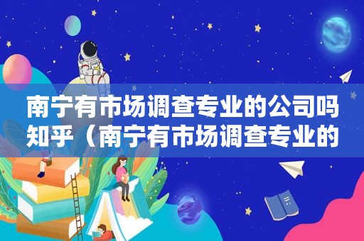 南宁有市场调查专业的公司吗知乎（南宁有市场调查专业的公司吗在哪里）