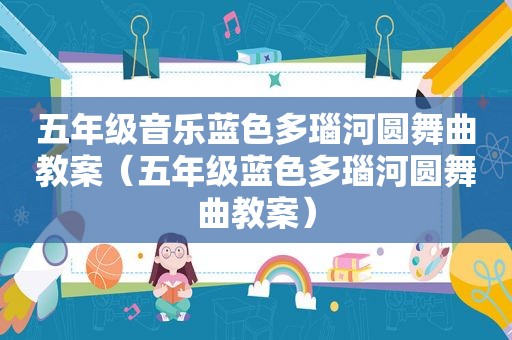 五年级音乐蓝色多瑙河圆舞曲教案（五年级蓝色多瑙河圆舞曲教案）