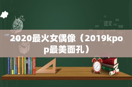 2020最火女偶像（2019kpop最美面孔）