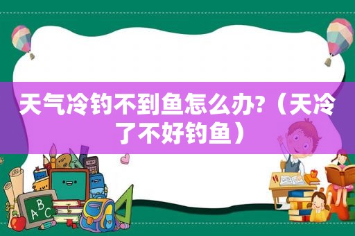 天气冷钓不到鱼怎么办?（天冷了不好钓鱼）