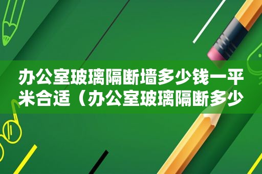 办公室玻璃隔断墙多少钱一平米合适（办公室玻璃隔断多少钱一平方）