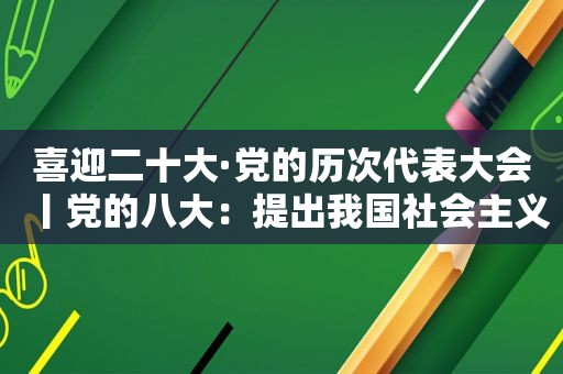 喜迎二十大·党的历次代表大会丨党的八大：提出我国社会主义建设长期战略目标