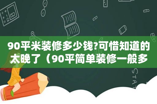 90平米装修多少钱?可惜知道的太晚了（90平简单装修一般多少钱）