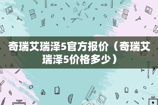 奇瑞艾瑞泽5官方报价（奇瑞艾瑞泽5价格多少）