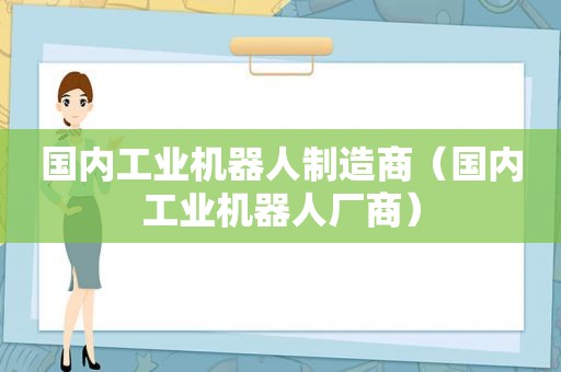 国内工业机器人制造商（国内工业机器人厂商）