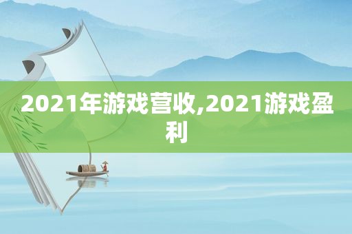 2021年游戏营收,2021游戏盈利