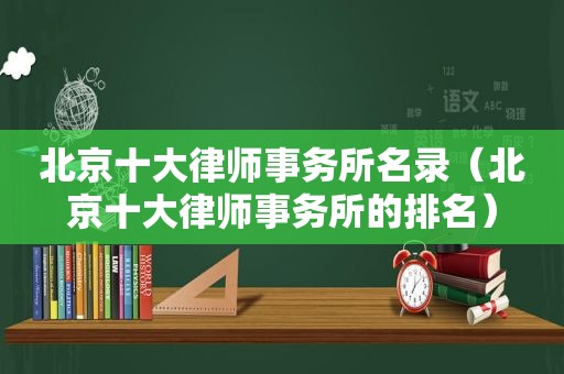 北京十大律师事务所名录（北京十大律师事务所的排名）