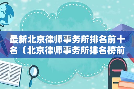 最新北京律师事务所排名前十名（北京律师事务所排名榜前十名位有哪些）