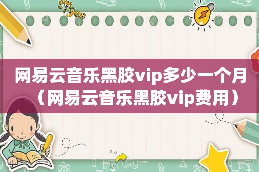 网易云音乐黑胶vip多少一个月（网易云音乐黑胶vip费用）