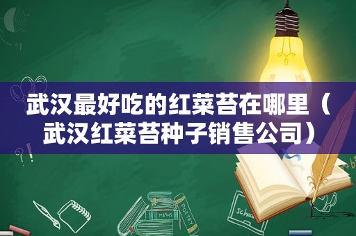 武汉最好吃的红菜苔在哪里（武汉红菜苔种子销售公司）