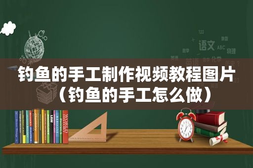 钓鱼的手工制作视频教程图片（钓鱼的手工怎么做）