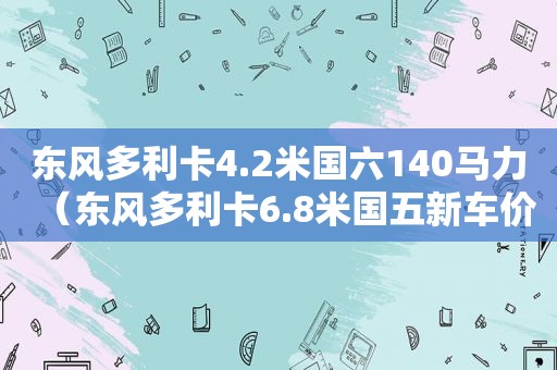 东风多利卡4.2米国六140马力（东风多利卡6.8米国五新车价格）