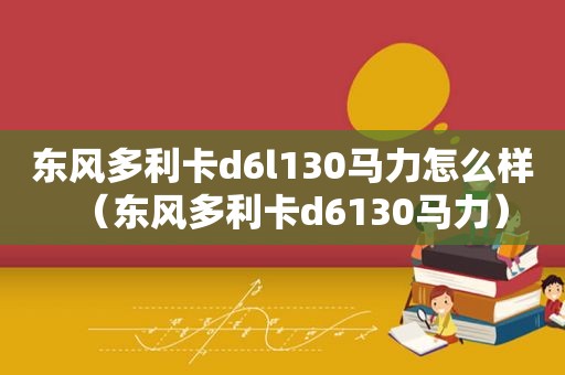 东风多利卡d6l130马力怎么样（东风多利卡d6130马力）