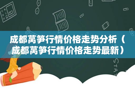 成都莴笋行情价格走势分析（成都莴笋行情价格走势最新）