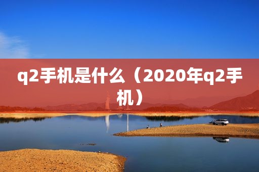 q2手机是什么（2020年q2手机）