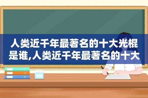 人类近千年最著名的十大光棍是谁,人类近千年最著名的十大光棍故事