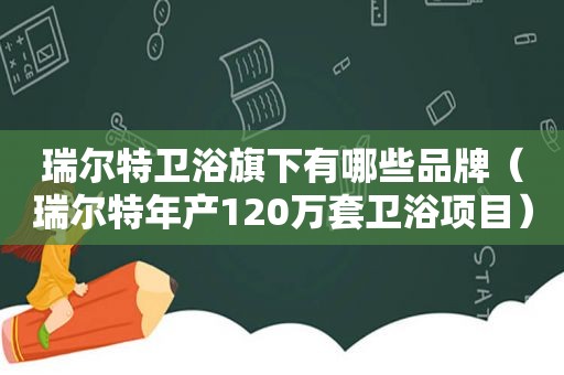 瑞尔特卫浴旗下有哪些品牌（瑞尔特年产120万套卫浴项目）