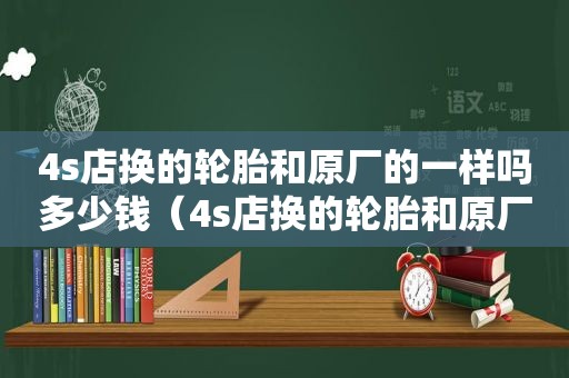 4s店换的轮胎和原厂的一样吗多少钱（4s店换的轮胎和原厂的一样吗安全吗）