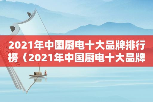 2021年中国厨电十大品牌排行榜（2021年中国厨电十大品牌有哪些）