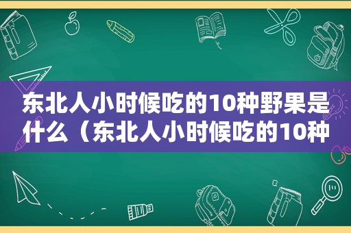 东北人小时候吃的10种野果是什么（东北人小时候吃的10种野果叫什么）