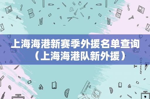 上海海港新赛季外援名单查询（上海海港队新外援）