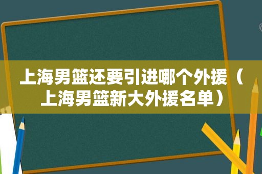 上海男篮还要引进哪个外援（上海男篮新大外援名单）