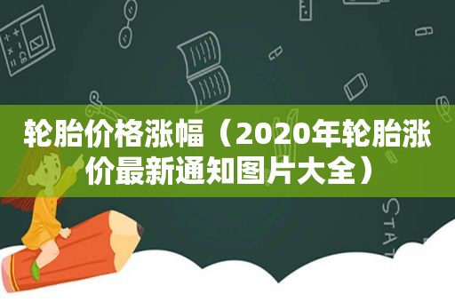 轮胎价格涨幅（2020年轮胎涨价最新通知图片大全）