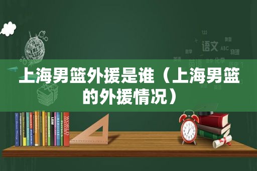 上海男篮外援是谁（上海男篮的外援情况）