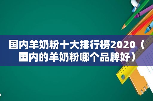 国内羊奶粉十大排行榜2020（国内的羊奶粉哪个品牌好）