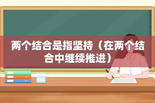 两个结合是指坚持（在两个结合中继续推进）