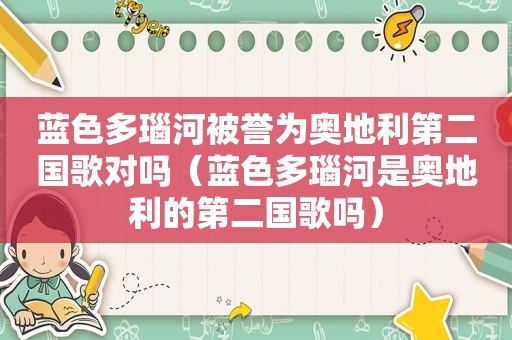 蓝色多瑙河被誉为奥地利第二国歌对吗（蓝色多瑙河是奥地利的第二国歌吗）