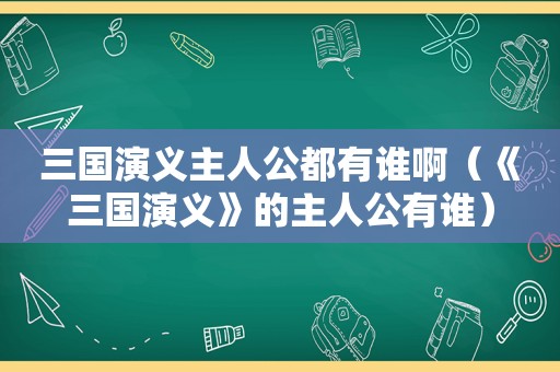 三国演义主人公都有谁啊（《三国演义》的主人公有谁）