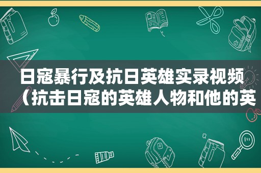 日寇暴行及抗日英雄实录视频（抗击日寇的英雄人物和他的英雄事迹）