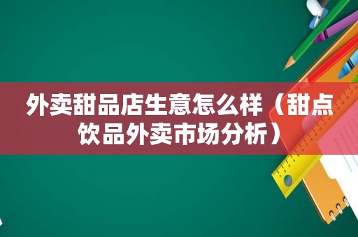 外卖甜品店生意怎么样（甜点饮品外卖市场分析）