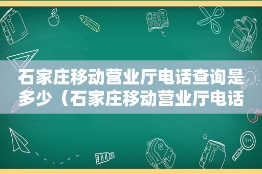 石家庄移动营业厅电话查询是多少（石家庄移动营业厅电话号码是多少）