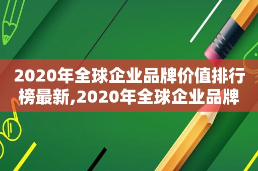 2020年全球企业品牌价值排行榜最新,2020年全球企业品牌价值排行榜前十名