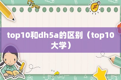 top10和dh5a的区别（top10大学）