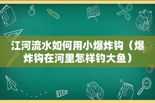 江河流水如何用小爆炸钩（爆炸钩在河里怎样钓大鱼）